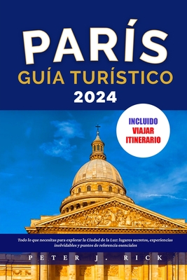 Par?s Gu?a Tur?stico 2024: Todo lo que necesitas para explorar la Ciudad de la Luz: lugares secretos, experiencias inolvidables y puntos de referencia esenciales - J Rick, Peter