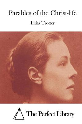 Parables of the Christ-life - The Perfect Library (Editor), and Trotter, Lilias