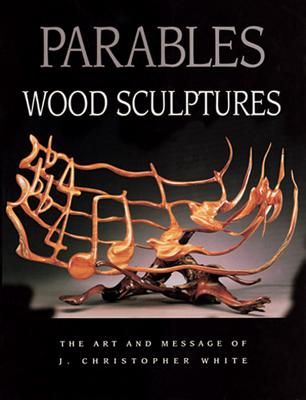 Parables: Wood Sculptures: The Art & Message of J. Christopher White - White, J Christopher