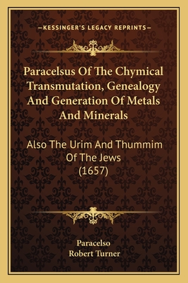 Paracelsus Of The Chymical Transmutation, Genealogy And Generation Of Metals And Minerals: Also The Urim And Thummim Of The Jews (1657) - Paracelso, and Turner, Robert (Translated by)