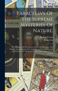 Paracelsvs of the Supreme Mysteries of Nature.: Of the Spirits of the Planets. of Occult Philosophy. the Magical, Sympathetical, and Antipathetical Cure of Wounds and Diseases. the Mysteries of the Twelve Signs of the Zodiack