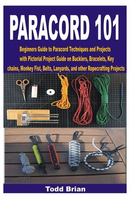 Paracord 101: Beginners Guide to Paracord Techniques and Projects with Pictorial Project Guide on Bucklers, Bracelets, Keychains, Monkey Fist, Belts, Lanyards, and other Ropecrafting Projects - Brian, Todd
