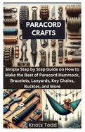 Paracord Crafts: Simple Step by Step Guide on How to Make the Best of Paracord Hammock, Bracelets, Lanyards, Key Chains, Buckles, and More