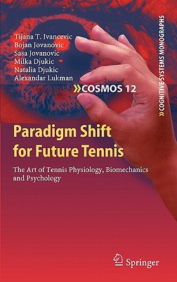 Paradigm Shift for Future Tennis: The Art of Tennis Physiology, Biomechanics and Psychology - Ivancevic, Tijana T., and Jovanovic, Bojan, and Jovanovic, Sasa