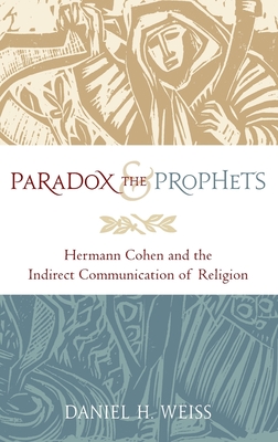 Paradox and the Prophets: Hermann Cohen and the Indirect Communication of Religion - Weiss, Daniel H