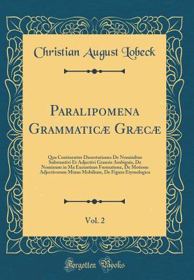 Paralipomena Grammatic Grc, Vol. 2: Qua Continentur Dissertationes de Nominibus Substantivi Et Adjectivi Generis Ambiguis, de Nominum in Ma Exeuntium Formatione, de Motione Adjectivorum Minus Mobilium, de Figura Etymologica (Classic Reprint) - Lobeck, Christian August