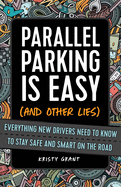Parallel Parking Is Easy (and Other Lies): Everything New Drivers Need to Know to Stay Safe and Smart on the Road