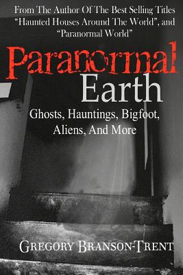 Paranormal Earth Ghosts, Hauntings, Bigfoot, Aliens and More - Branson-Trent, Gregory