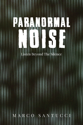 Paranormal Noise: Listen Beyond the Silence - Santucci, Marco