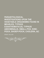 Parasitological Investigations Upon the Vegetable Organisms Found in Measles, Typhus Exanthematicus, Typhus Abdominalis, Small-Pox, Kine-Pock, Shoep-Pock, Cholera, &C