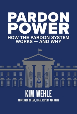 Pardon Power: How the Pardon System Works--And Why - Wehle, Kimberly