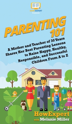 Parenting 101: A Mother and Teacher of 30 Years Shares Her Best Parenting Lessons to Raise Happy, Healthy, Responsible, and Successful Children From A to Z - Howexpert, and Miller, Melanie