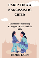 Parenting a Narcissistic Child: Empathetic Parenting Strategies for Narcissistic Kids