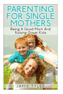 Parenting For Single Mothers: Being A Good Mom And Raising Great Kids