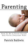 Parenting: How To Be A Great Parent And Raise Awesome Kids
