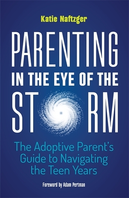 Parenting in the Eye of the Storm: The Adoptive Parent's Guide to Navigating the Teen Years - Naftzger, Katie, and Pertman, Adam (Foreword by)