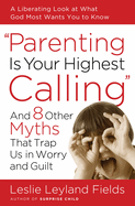 Parenting Is Your Highest Calling: And 8 Other Myths That Trap Us in Worry and Guilt