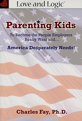 Parenting Kids: To Become the People Employers Really Want And... America Desperately Needs! - Fay, Charles, PH.D.