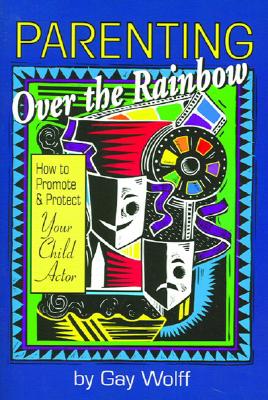 Parenting Over the Rainbow: How to Promote and Protect Your Child Actor - Wolff, Gay