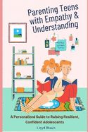 Parenting Teens with Empathy and Understanding: A Personalized Guide to Raising Resilient, Confident Adolescents