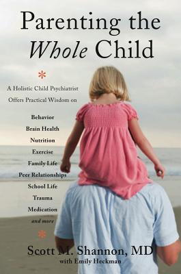 Parenting the Whole Child: A Holistic Child Psychiatrist Offers Practical Wisdom on Behavior, Brain Health, Nutrition, Exercise, Family Life, Peer Relationships, School Life, Trauma, Medication, and More - Shannon, Scott M, and Heckman, Emily