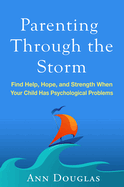 Parenting Through the Storm: Find Help, Hope, and Strength When Your Child Has Psychological Problems