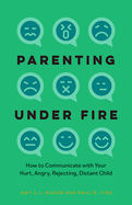 Parenting Under Fire: How to Communicate with Your Hurt, Angry, Rejecting, Distant Child