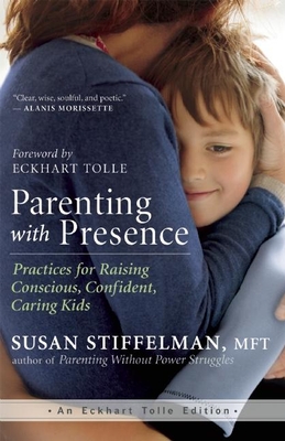 Parenting with Presence: Practices for Raising Conscious, Confident, Caring Kids - Stiffelman, Susan, Mft, and Tolle, Eckhart (Foreword by)