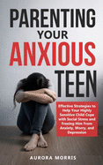 Parenting Your Anxious Teen: Effective Strategies to Help Your Highly Sensitive Child Cope with Social Stress and Freeing Him from Anxiety, Worry, and Depression