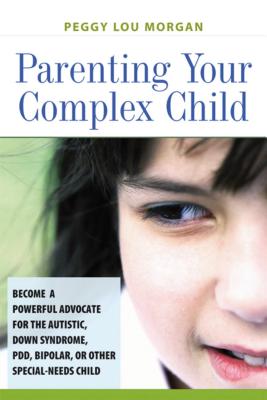 Parenting Your Complex Child: Become a Powerful Advocate for the Autistic, Down Syndrome, PDD, Bipolar, or Other Special-Needs Child - Morgan, Peggy, Professor