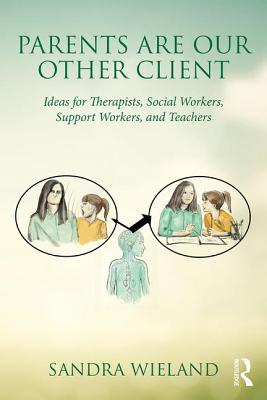 Parents Are Our Other Client: Ideas for Therapists, Social Workers, Support Workers, and Teachers - Wieland, Sandra