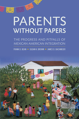 Parents Without Papers: The Progress and Pitfalls of Mexican American Integration - Bean, Frank D, and Brown, Susan K, and Bachmeier, James D