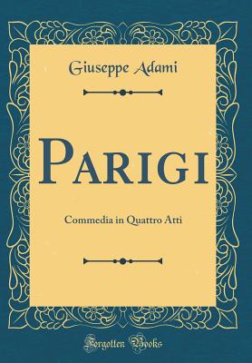 Parigi: Commedia in Quattro Atti (Classic Reprint) - Adami, Giuseppe