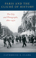 Paris and the Clich? of History: The City and Photographs, 1860-1970