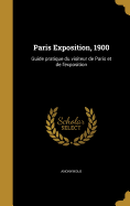 Paris Exposition, 1900: Guide Pratique Du Visiteur de Paris Et de L'Exposition