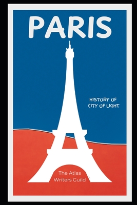 Paris: History of the City of Light. - Guild, The Atlas Writers