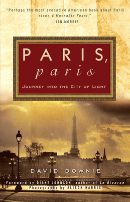 Paris, Paris: Journey into the City of Light - Downie, David, and Johnson, Diane (Foreword by), and Harris, Alison (Photographer)