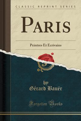 Paris: Peintres Et Ecrivains (Classic Reprint) - Bauer, Gerard