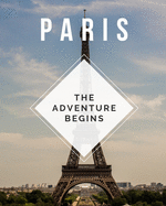 Paris - The Adventure Begins: Trip Planner & Travel Journal Notebook To Plan Your Next Vacation In Detail Including Itinerary, Checklists, Calendar, Flight, Hotels & more