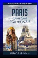 Paris: The Complete Insiders Guide for Women Traveling to Paris: Travel France Europe Guidebook (Europe France General Short Reads Travel) Learn the Ins and Outs of Traveling to Paris from an Expert - Erica Stewart
