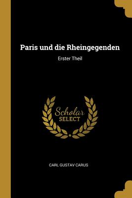 Paris Und Die Rheingegenden: Erster Theil - Carus, Carl Gustav