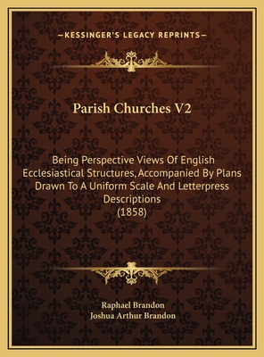 Parish Churches V2: Being Perspective Views of English Ecclesiastical Structures, Accompanied by Plans Drawn to a Uniform Scale and Letterpress Descriptions (1858) - Brandon, Raphael, and Brandon, Joshua Arthur