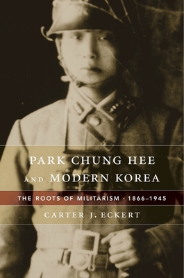Park Chung Hee and Modern Korea: The Roots of Militarism, 1866-1945 - Eckert, Carter J