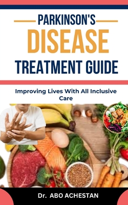 Parkinson's Disease Treatment Guide: Improving Lives With All Inclusive Care - Achestan, Abo, Dr.