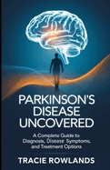 Parkinson's Disease Uncovered: A Complete Guide to Diagnosis, Disease Symptoms, and Treatment Options