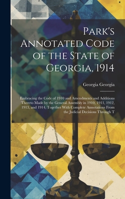 Park's Annotated Code of the State of Georgia, 1914: Embracing the Code of 1910 and Amendments and Additions Thereto Made by the General Assembly in 1910, 1911, 1912, 1913, and 1914, Together With Complete Annotations From the Judicial Decisions Through T - Georgia, Georgia