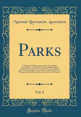 Parks, Vol. 2: A Manual of Municipal and County Parks; Compiled as a Result of a Nation-Wide Study of Municipal and County Parks Conducted by the Playground and Recreation Association of America (Classic Reprint) - Association, National Recreation