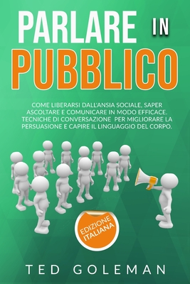 Parlare in pubblico: Come liberarsi dall'ansia sociale, saper ascoltare e comunicare in modo efficace. Tecniche di conversazione per migliorare la persuasione e capire il linguaggio del corpo - Goleman, Ted