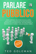 Parlare in pubblico: Come liberarsi dall'ansia sociale, saper ascoltare e comunicare in modo efficace. Tecniche di conversazione per migliorare la persuasione e capire il linguaggio del corpo