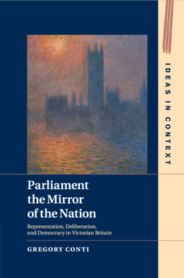 Parliament the Mirror of the Nation: Representation, Deliberation, and Democracy in Victorian Britain - Conti, Gregory